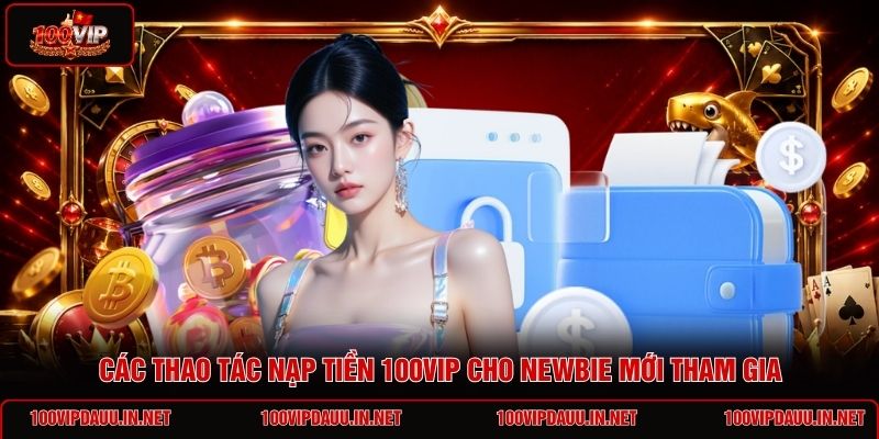 cac-thao-tac-nap-tien-100vip-cho-newbie-moi-tham-gia